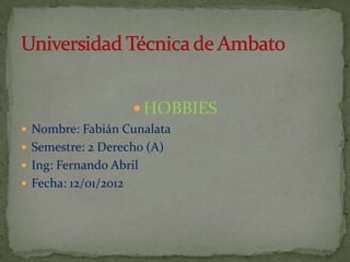  HOBBIES
 Nombre: Fabián Cunalata
 Semestre: 2 Derecho (A)
 Ing: Fernando Abril
 Fecha: 12/01/2012
 