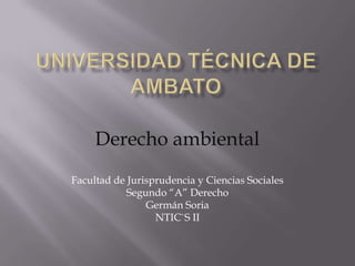 Derecho ambiental
Facultad de Jurisprudencia y Ciencias Sociales
            Segundo “A” Derecho
                Germán Soria
                  NTIC`S II
 
