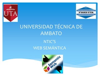UNIVERSIDAD TÉCNICA DE
       AMBATO
        NTIC’S
    WEB SEMÁNTICA
 
