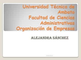 Universidad Técnica de
                 Ambato
     Facultad de Ciencias
          Administrativas
Organización de Empresas
      Alejandra Sánchez



            23/05/2012
 
