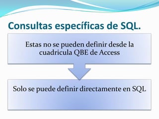 Consultas específicas de SQL.
    Estas no se pueden definir desde la
        cuadricula QBE de Access




 Solo se puede definir directamente en SQL
 