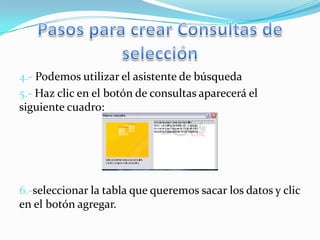 4.- Podemos utilizar el asistente de búsqueda
5.- Haz clic en el botón de consultas aparecerá el
siguiente cuadro:




6.-seleccionar la tabla que queremos sacar los datos y clic
en el botón agregar.
 