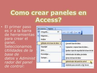 Como crear paneles en
           Access?
• El primer paso
  es ir a la barra
  de herramientas
  para crear el
  panel.
  Seleccionamos
  Utilidades de la
  base de
  datos y Administ
  rador del panel
  de control:
 