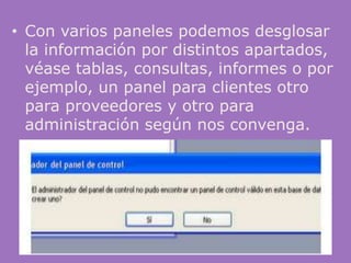 • Con varios paneles podemos desglosar
  la información por distintos apartados,
  véase tablas, consultas, informes o por
  ejemplo, un panel para clientes otro
  para proveedores y otro para
  administración según nos convenga.




                   ACCESS
 