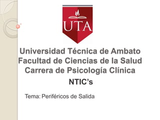 Universidad Técnica de Ambato
Facultad de Ciencias de la Salud
 Carrera de Psicología Clínica
             NTIC’s
 Tema: Periféricos de Salida
 