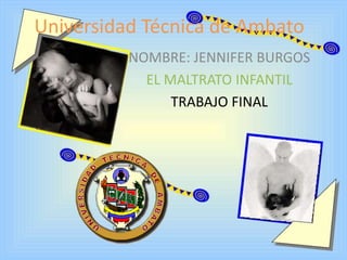 Universidad Técnica de Ambato
          NOMBRE: JENNIFER BURGOS
            EL MALTRATO INFANTIL
                TRABAJO FINAL
 