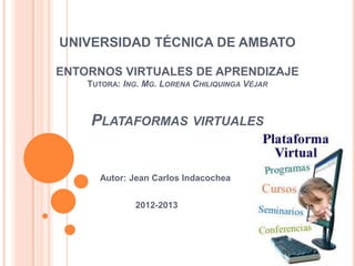 UNIVERSIDAD TÉCNICA DE AMBATO
ENTORNOS VIRTUALES DE APRENDIZAJE
TUTORA: ING. MG. LORENA CHILIQUINGA VÉJAR
PLATAFORMAS VIRTUALES
Autor: Jean Carlos Indacochea
2012-2013
 