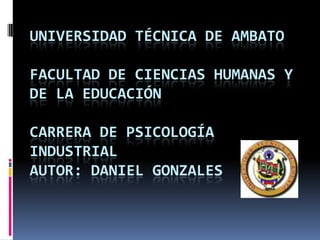 UNIVERSIDAD TÉCNICA DE AMBATO
FACULTAD DE CIENCIAS HUMANAS Y
DE LA EDUCACIÓN
CARRERA DE PSICOLOGÍA
INDUSTRIAL
AUTOR: DANIEL GONZALES
 