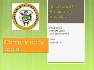 Universidad
Técnica de
Ambato
Integrantes:
Leandro Jerez
Jhonatan Granda

Comunicación
Social

Nivel:
Segundo A

 