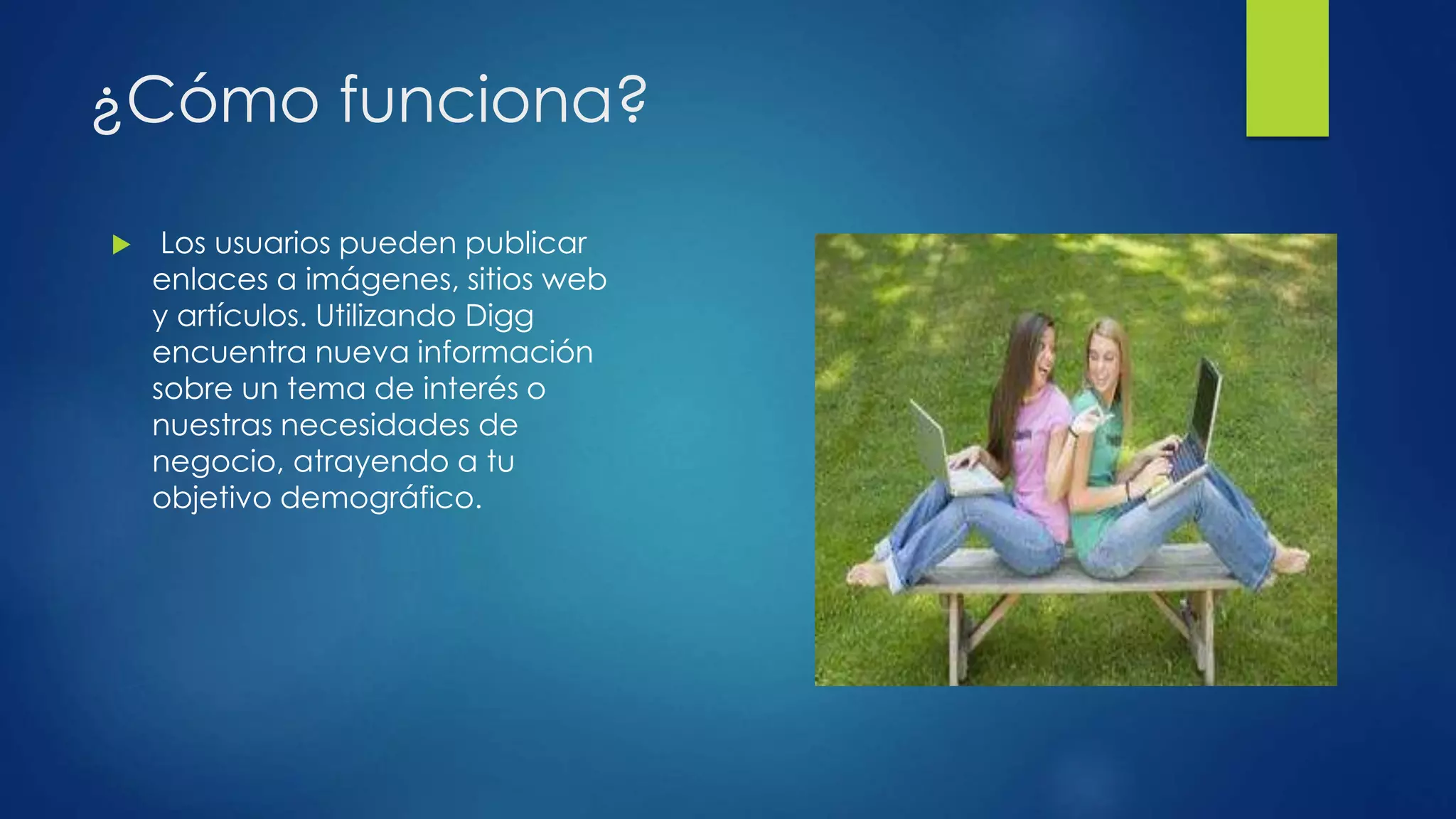 ¿Cómo funciona?
 Los usuarios pueden publicar
enlaces a imágenes, sitios web
y artículos. Utilizando Digg
encuentra nueva información
sobre un tema de interés o
nuestras necesidades de
negocio, atrayendo a tu
objetivo demográfico.
 