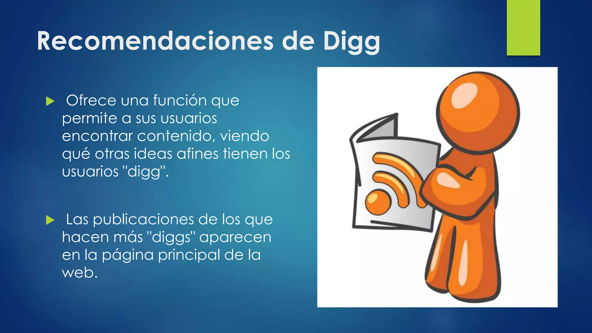 Recomendaciones de Digg
 Ofrece una función que
permite a sus usuarios
encontrar contenido, viendo
qué otras ideas afines tienen los
usuarios "digg".
 Las publicaciones de los que
hacen más "diggs" aparecen
en la página principal de la
web.
 