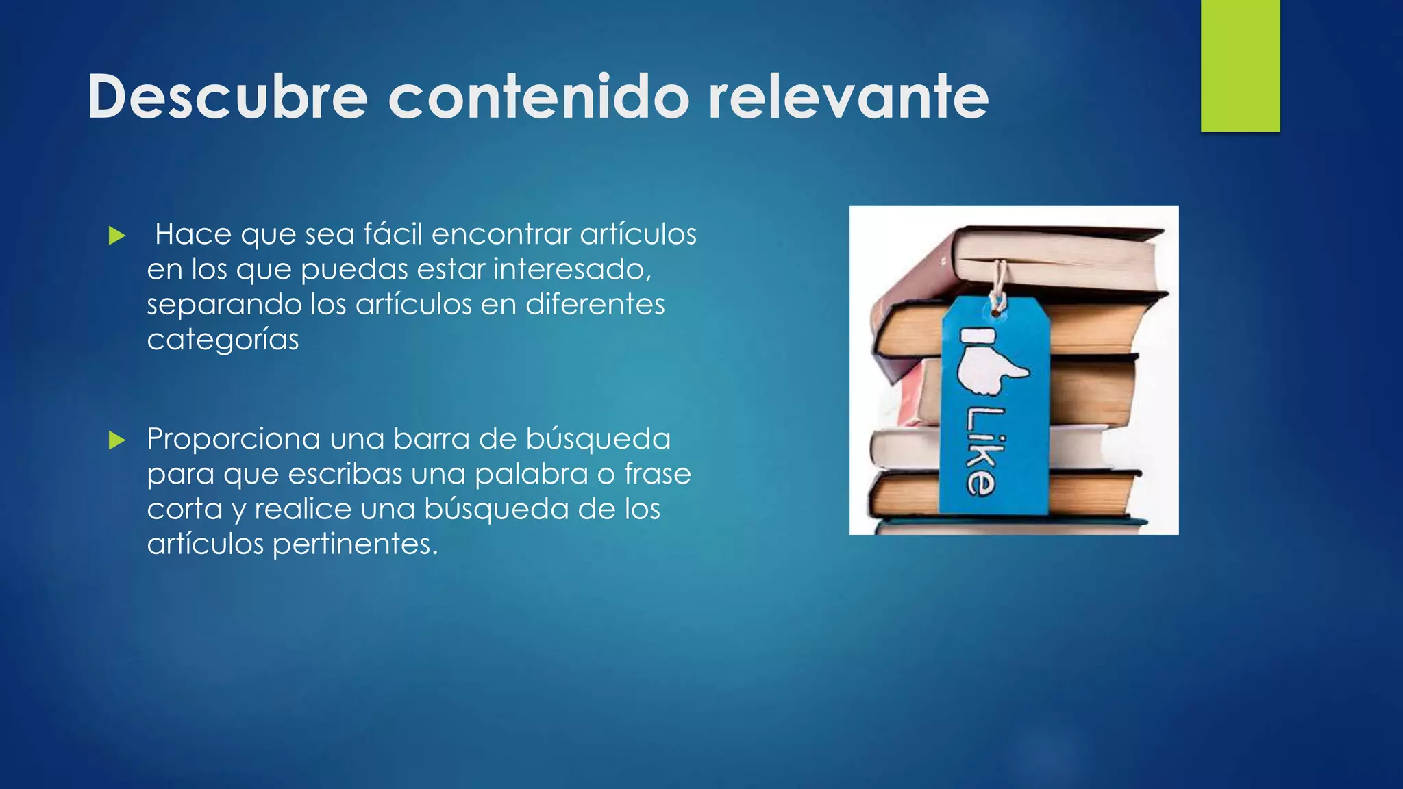 Descubre contenido relevante
 Hace que sea fácil encontrar artículos
en los que puedas estar interesado,
separando los artículos en diferentes
categorías
 Proporciona una barra de búsqueda
para que escribas una palabra o frase
corta y realice una búsqueda de los
artículos pertinentes.
 