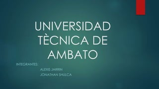 UNIVERSIDAD
TÈCNICA DE
AMBATO
INTEGRANTES:
ALEXIS JARRIN
JONATHAN SHULCA
 