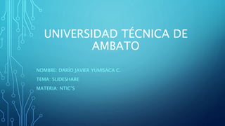 UNIVERSIDAD TÉCNICA DE
AMBATO
NOMBRE: DARÍO JAVIER YUMISACA C.
TEMA: SLIDESHARE
MATERIA: NTIC’S
 