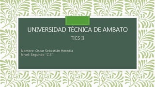 UNIVERSIDAD TÉCNICA DE AMBATO
TICS II
Nombre: Oscar Sebastián Heredia
Nivel: Segundo “C.S”
 