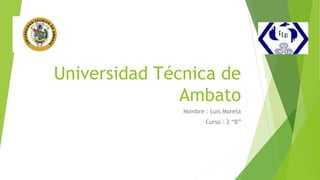 Universidad Técnica de
Ambato
Nombre : Luis Moreta
Curso : 2 “B”
 