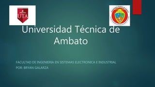 Universidad Técnica de
Ambato
FACULTAD DE INGENIERIA EN SISTEMAS ELECTRONICA E INDUSTRIAL
POR: BRYAN GALARZA
 