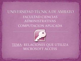 UNIVERSIDAD TÉCNICA DE AMBATO FACULTAD CIENCIAS ADMINISTRATIVAS COMPUTACION APLICADA TEMA: RELACIONES QUE UTILIZA MICROSOFT ACCESS 