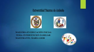 Universidad Técnica de Ambato
MAESTRIA EN EDUCACIÓN INICIAL
TEMA: INTERVENCION FAMILIAR
MAESTRANTE: MARÍA LOOR
 