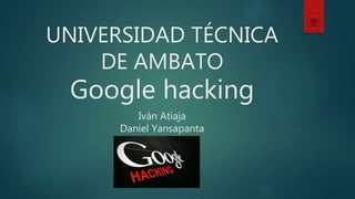 UNIVERSIDAD TÉCNICA
DE AMBATO
Google hacking
Iván Atiaja
Daniel Yansapanta
 