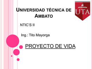 UNIVERSIDAD TÉCNICA DE
AMBATO
NTIC’S II
Ing.: Tito Mayorga

PROYECTO DE VIDA

 