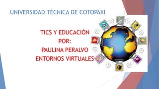 UNIVERSIDAD TÉCNICA DE COTOPAXI
TICS Y EDUCACIÓN
POR:
PAULINA PERALVO
ENTORNOS VIRTUALES

 