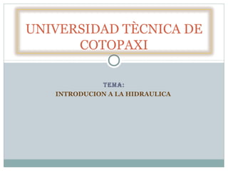 TEMA:
INTRODUCION A LA HIDRAULICA
UNIVERSIDAD TÈCNICA DE
COTOPAXI
 