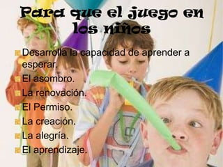Para que el juego en
los niños
Desarrolla la capacidad de aprender a
esperar.
El asombro.
La renovación.
El Permiso.
La creación.
La alegría.
El aprendizaje.

 