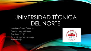 UNIVERSIDAD TÉCNICA 
DEL NORTE 
Nombre: Carlos Guevara 
Carrera: Ing. Industrial 
Paralelo: 2° “A” 
Tema Libre - Técnicas de 
Aprendizaje 
 