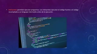 • Intérpretes permiten ejecutar programas. Los intérpretes ejecutan el código fuente o el código
recompilado a un lenguaje intermedio antes de la ejecución.
 