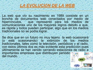LA EVOLUCIÓN DE LA WEB
La web que vio su nacimiento en 1989 consiste en un
bonche de documentos web conectados por medio d...