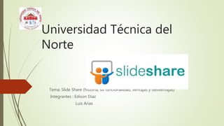 Universidad Técnica del
Norte
Tema: Slide Share (historia, su funcionalidad, ventajas y desventajas)
Integrantes : Edison Diaz
Luis Arias
 