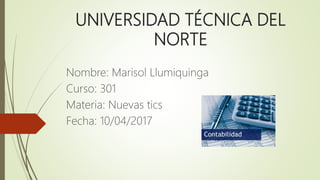 UNIVERSIDAD TÉCNICA DEL
NORTE
Nombre: Marisol Llumiquinga
Curso: 301
Materia: Nuevas tics
Fecha: 10/04/2017
 
