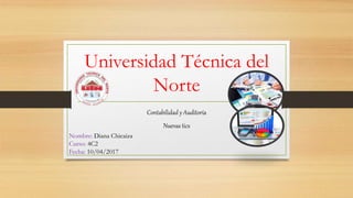 Universidad Técnica del
Norte
Contabilidad y Auditoría
Nuevas tics
Nombre: Diana Chicaiza
Curso: 4C2
Fecha: 10/04/2017
 