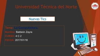 Universidad Técnica del Norte
Tema: La Computadora.
Nombre: Baldeón Zayra
CURSO: 4 C 2
FECHA: 2017/01/18
Nuevas Tics
 