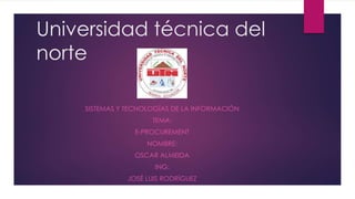Universidad técnica del
norte
SISTEMAS Y TECNOLOGÍAS DE LA INFORMACIÓN
TEMA:
E-PROCUREMENT
NOMBRE:
OSCAR ALMEIDA
ING:
JOSÉ...