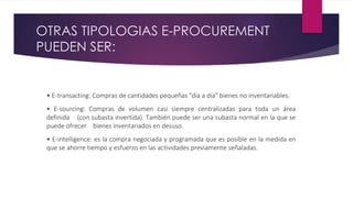 OTRAS TIPOLOGIAS E-PROCUREMENT
PUEDEN SER:
• E-transacting: Compras de cantidades pequeñas "día a día" bienes no inventari...