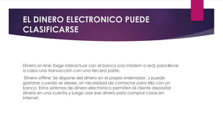 EL DINERO ELECTRONICO PUEDE
CLASIFICARSE
Dinero on-line: Exige interactuar con el banco (vía módem o red) para llevar
a ca...