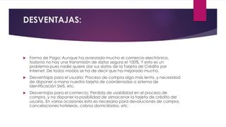 DESVENTAJAS:
 Forma de Pago: Aunque ha avanzado mucho el comercio electrónico,
todavía no hay una transmisión de datos se...