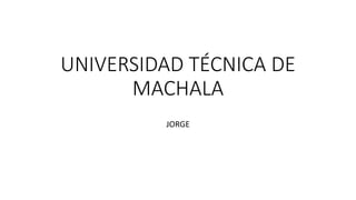 UNIVERSIDAD TÉCNICA DE
MACHALA
JORGE
 