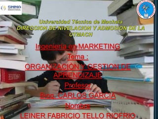 Ingeniería en MARKETING
Tema :
ORGANIZACIÒN Y GESTION DE
APRENDIZAJE
Profesor
Bioq. CARLOS GARCIA
Nombre
LEINER FABRICIO TELLO RIOFRIO
 