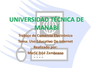 UNIVERSIDAD TÉCNICA DE MANABÍ Trabajo de Comercio Electrónico Tema: Uso Educativo De Internet Realizado por: María José Zambrano 