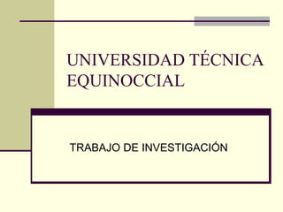 UNIVERSIDAD TÉCNICA 
EQUINOCCIAL 
TRABAJO DE INVESTIGACIÓN 
 