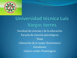 Facultad de ciencias y de la educación
Escuela de ciencias psicológicas
Tema
Liberación de la mujer (feminismo)
Estudiante
Gámez orobio Washington

 