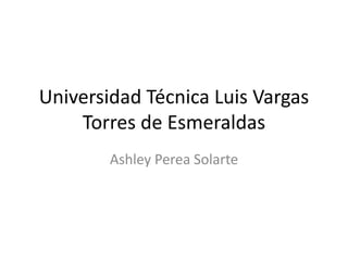 Universidad Técnica Luis Vargas
Torres de Esmeraldas
Ashley Perea Solarte
 