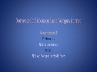 Universidad técnica Luis Vargas torres 
Computación II 
Profesora : 
Nadia Bermúdez 
Autor : 
Melissa Soraya hurtado Báez 
 