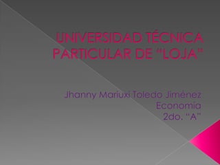 UNIVERSIDAD TÉCNICA PARTICULAR DE “LOJA” Jhanny Mariuxi Toledo Jiménez Economía 2do. “A” 