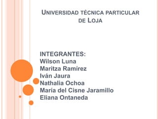 Universidad técnica particular de Loja INTEGRANTES: Wilson Luna Maritza Ramírez Iván Jaura Nathalia Ochoa María del Cisne Jaramillo Eliana Ontaneda 