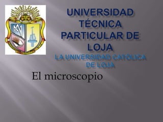 UNIVERSIDAD TÉCNICA PARTICULAR DE LOJALa Universidad Católica de Loja El microscopio  