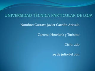UNIVERSIDAD TÉCNICA PARTICULAR DE LOJA Nombre: Gustavo Javier Carrión Arévalo Carrera: Hotelería y Turismo Ciclo: 2do 29 de julio del 2011 
